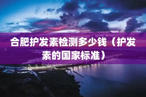 合肥护发素检测多少钱（护发素的国家标准）