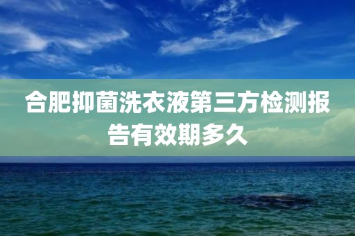 合肥抑菌洗衣液第三方检测报告有效期多久