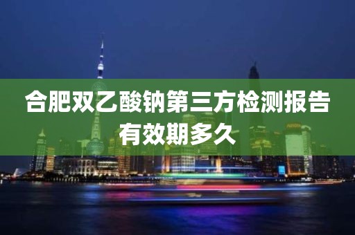 合肥双乙酸钠第三方检测报告有效期多久